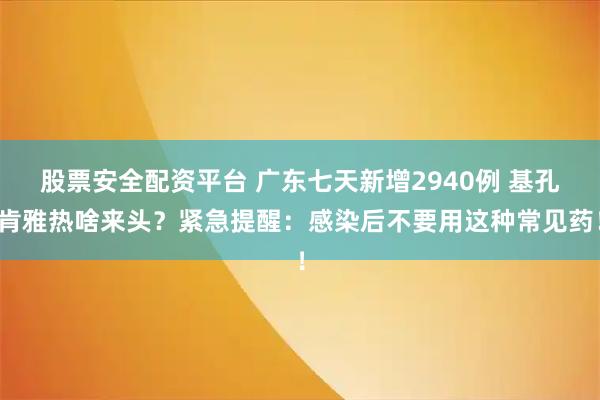 股票安全配资平台 广东七天新增2940例 基孔肯雅热啥来头？紧急提醒：感染后不要用这种常见药！