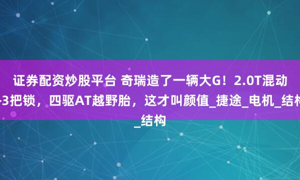 证券配资炒股平台 奇瑞造了一辆大G！2.0T混动+3把锁，四驱AT越野胎，这才叫颜值_捷途_电机_结构