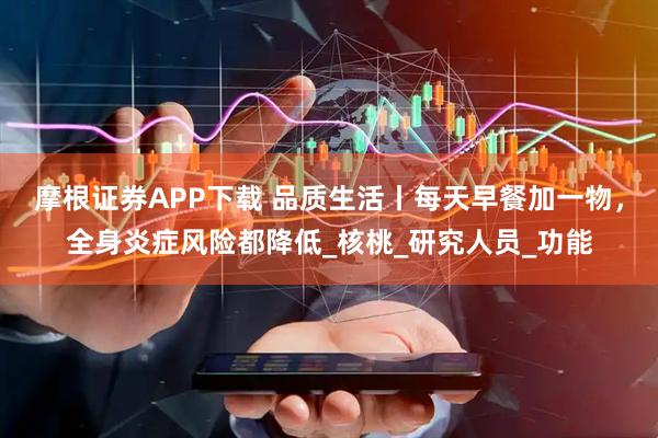 摩根证券APP下载 品质生活丨每天早餐加一物，全身炎症风险都降低_核桃_研究人员_功能