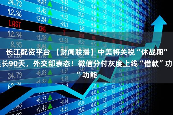 长江配资平台 【财闻联播】中美将关税“休战期”延长90天，外交部表态！微信分付灰度上线“借款”功能