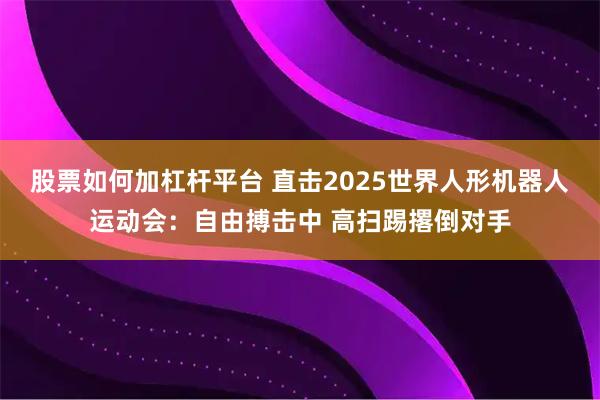 股票如何加杠杆平台 直击2025世界人形机器人运动会：自由搏击中 高扫踢撂倒对手