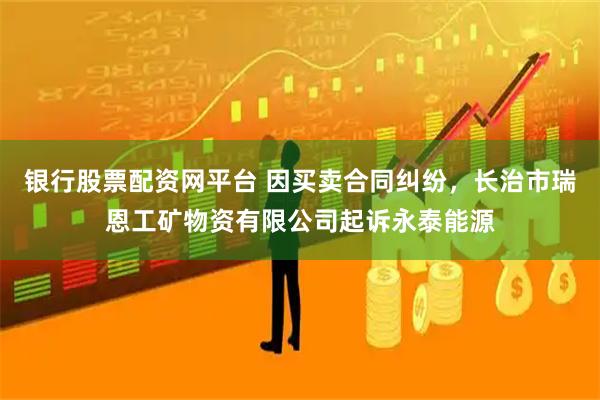 银行股票配资网平台 因买卖合同纠纷，长治市瑞恩工矿物资有限公司起诉永泰能源
