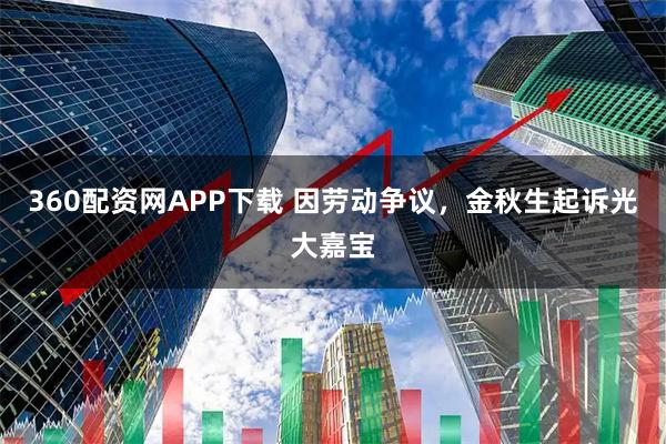 360配资网APP下载 因劳动争议，金秋生起诉光大嘉宝