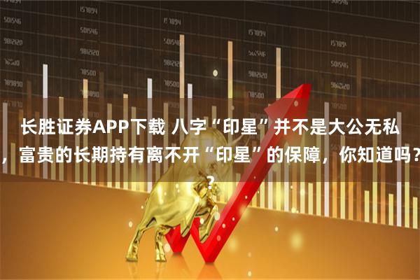 长胜证券APP下载 八字“印星”并不是大公无私,富贵的长期持有离不开“印星”的保障,你知道吗?