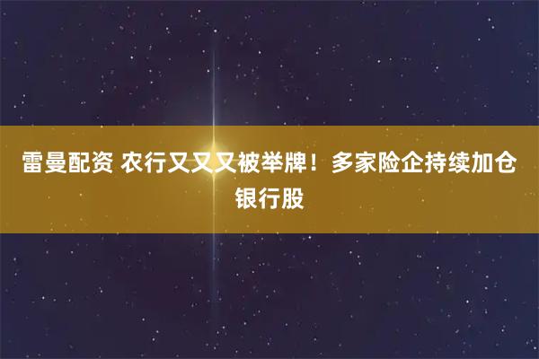 雷曼配资 农行又又又被举牌！多家险企持续加仓银行股
