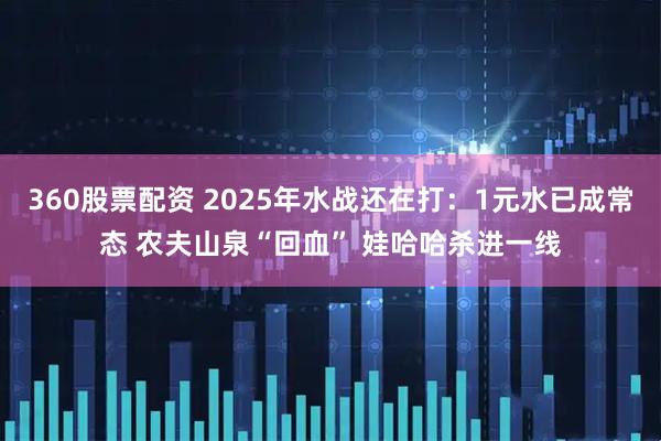 360股票配资 2025年水战还在打:1元水已成常态 农夫山泉“回血” 娃哈哈杀进一线