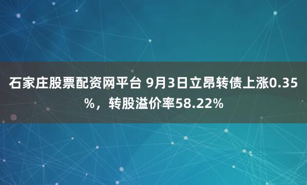 石家庄股票配资网平台 9月3日立昂转债上涨0.35%，转股溢价率58.22%