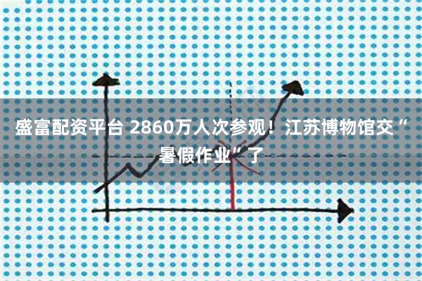 盛富配资平台 2860万人次参观！江苏博物馆交“暑假作业”了
