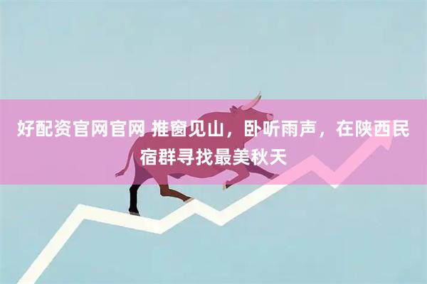 好配资官网官网 推窗见山，卧听雨声，在陕西民宿群寻找最美秋天
