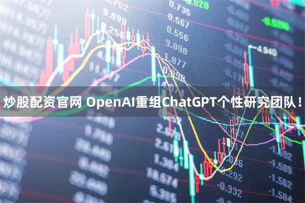 炒股配资官网 OpenAI重组ChatGPT个性研究团队！