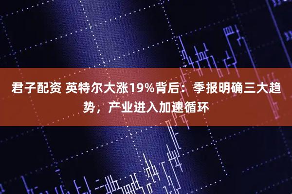 君子配资 英特尔大涨19%背后：季报明确三大趋势，产业进入加速循环